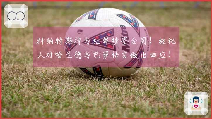 科纳特期待与红军续签合同！经纪人对哈兰德与巴萨传言做出回应！