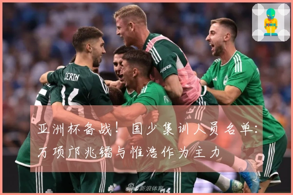 亚洲杯备战！国少集训人员名单：万项邝兆镭与惟浩作为主力