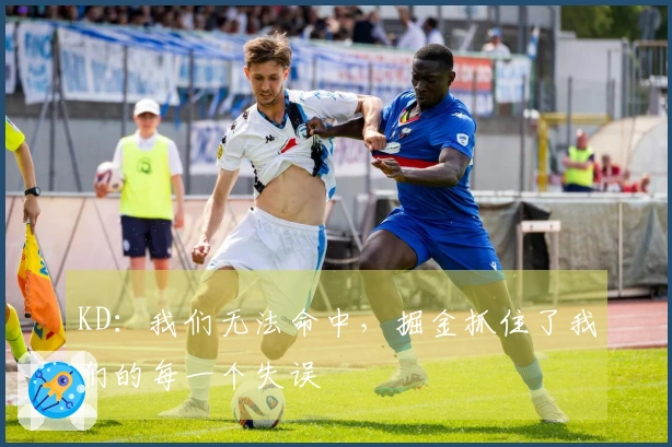 KD：我们无法命中，掘金抓住了我们的每一个失误