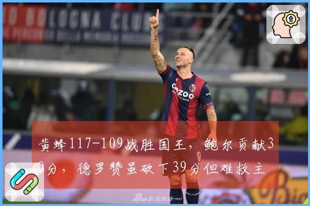 黄蜂117-109战胜国王，鲍尔贡献30分，德罗赞虽砍下39分但难救主