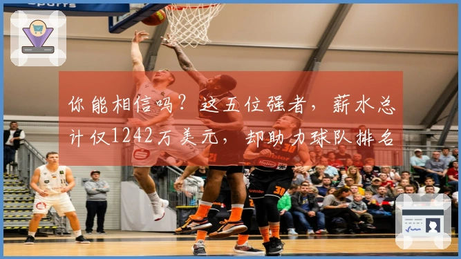 你能相信吗？这五位强者，薪水总计仅1242万美元，却助力球队排名东部第二！