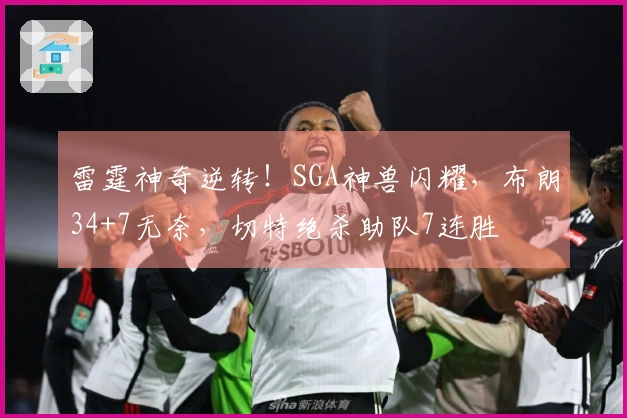 雷霆神奇逆转！SGA神兽闪耀，布朗34+7无奈，切特绝杀助队7连胜