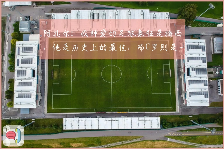 阿扎尔：我钟爱的足球象征是梅西，他是历史上的最佳，而C罗则是一位杰出的得分手