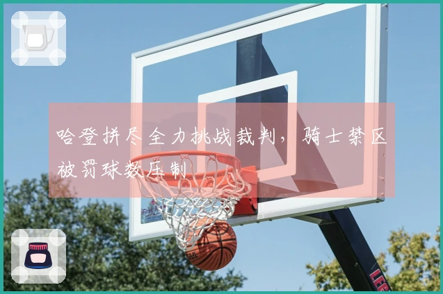 哈登拼尽全力挑战裁判，骑士禁区被罚球数压制