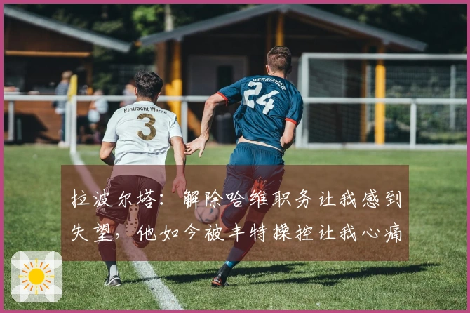 拉波尔塔：解除哈维职务让我感到失望，他如今被丰特操控让我心痛