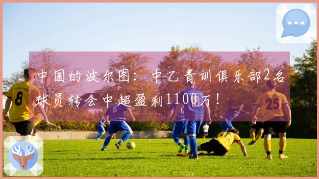 中国的波尔图：中乙青训俱乐部2名球员转会中超盈利1100万！