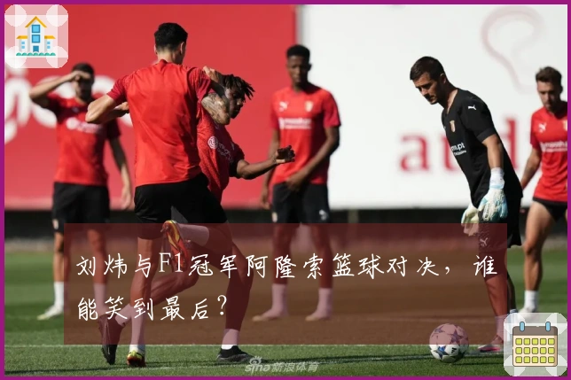 刘炜与F1冠军阿隆索篮球对决，谁能笑到最后？