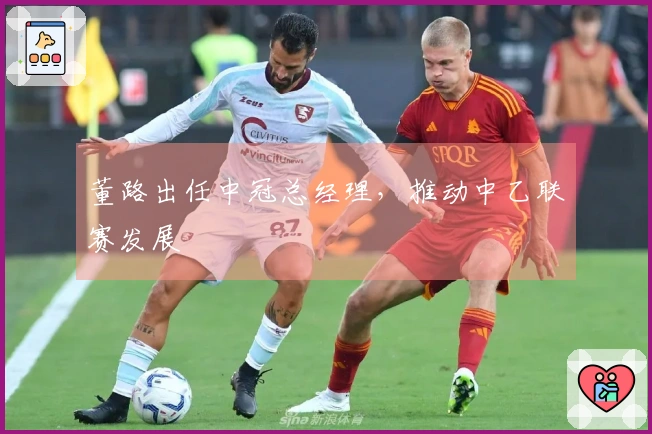 董路出任中冠总经理，推动中乙联赛发展