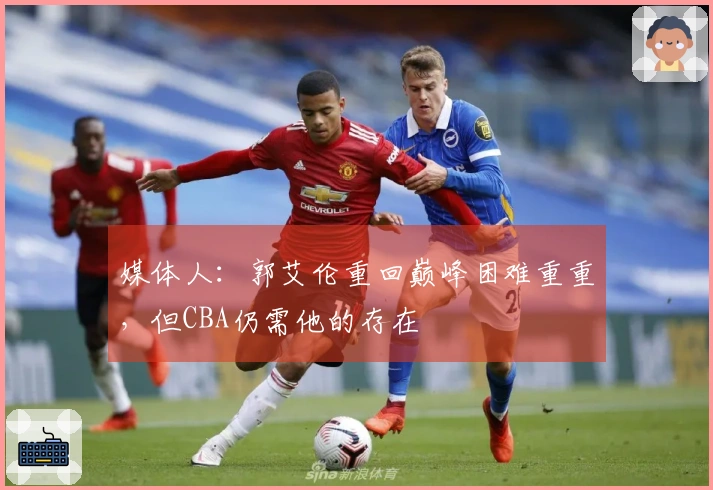 媒体人：郭艾伦重回巅峰困难重重，但CBA仍需他的存在