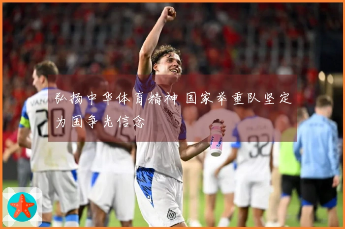 弘扬中华体育精神 国家举重队坚定为国争光信念