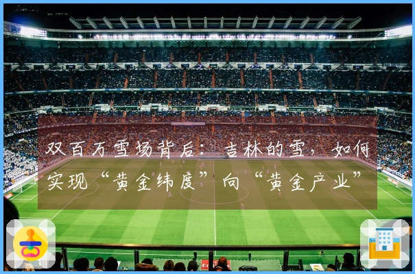 双百万雪场背后：吉林的雪，如何实现“黄金纬度”向“黄金产业”的转化