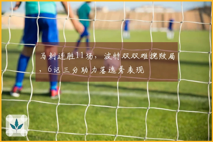 马刺连胜11场，波特双双难挽败局，6记三分助力落选秀表现