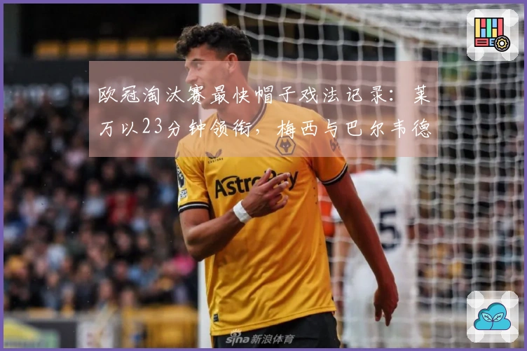 欧冠淘汰赛最快帽子戏法记录：莱万以23分钟领衔，梅西与巴尔韦德榜上有名