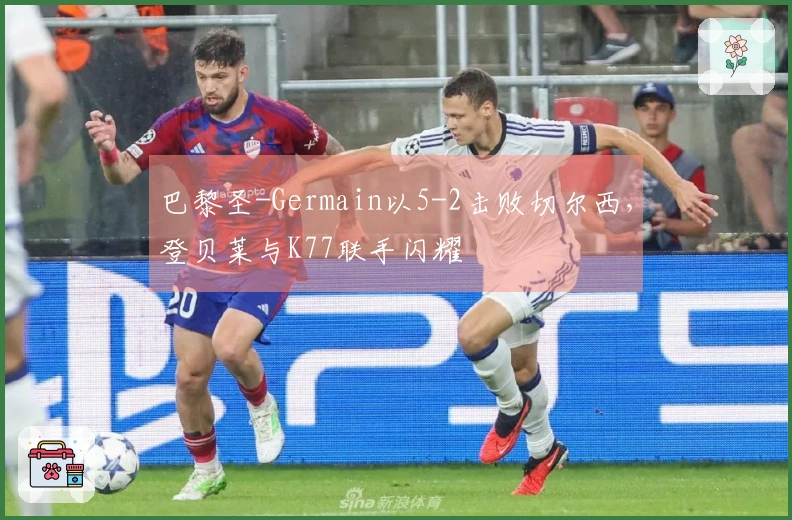 巴黎圣-Germain以5-2击败切尔西，登贝莱与K77联手闪耀
