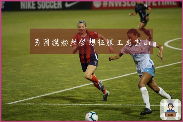 男团携粉丝梦想征服玉龙雪山