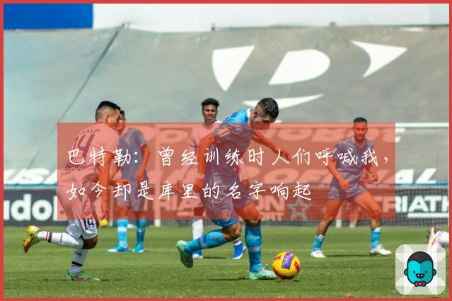 巴特勒：曾经训练时人们呼喊我，如今却是库里的名字响起