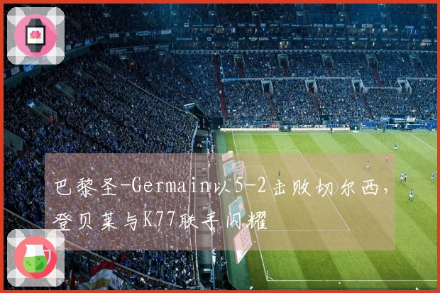 巴黎圣-Germain以5-2击败切尔西，登贝莱与K77联手闪耀