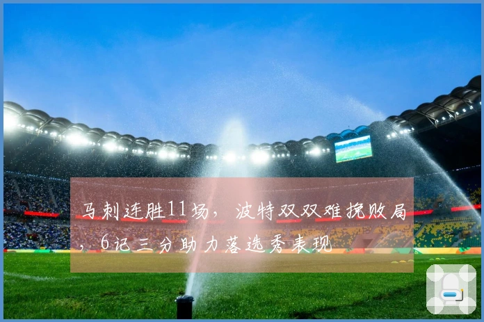 马刺连胜11场，波特双双难挽败局，6记三分助力落选秀表现