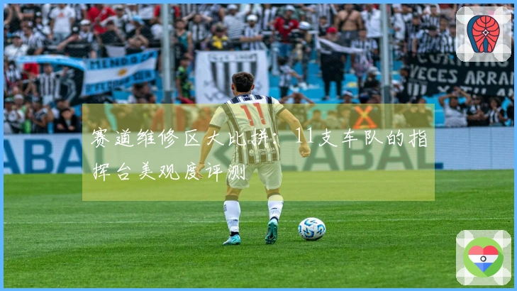 赛道维修区大比拼：11支车队的指挥台美观度评测