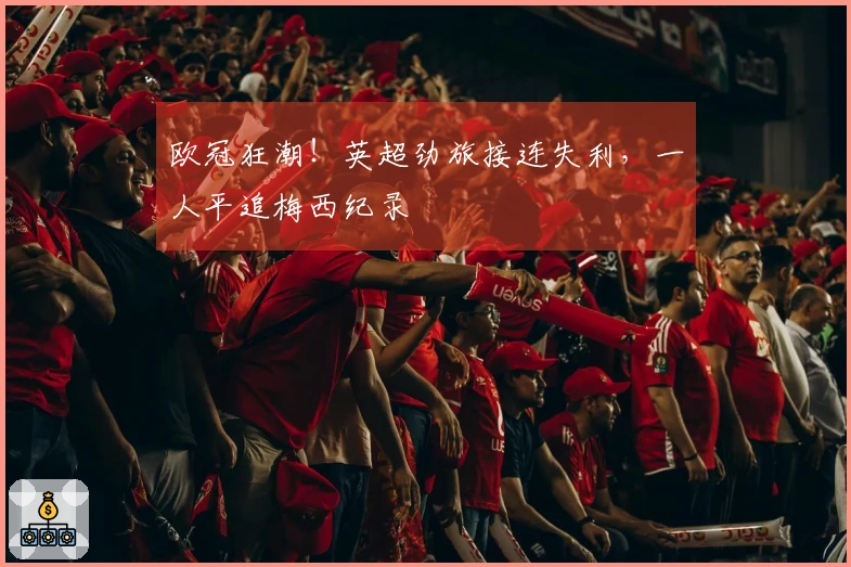 欧冠狂潮！英超劲旅接连失利，一人平追梅西纪录