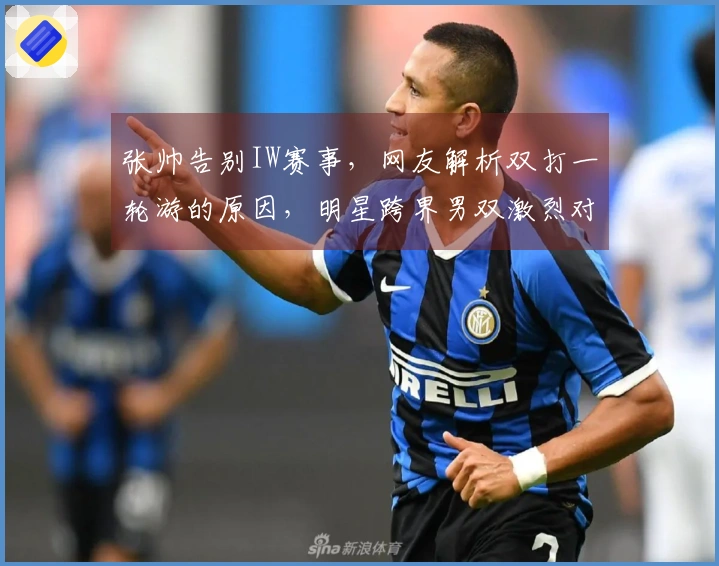 张帅告别IW赛事，网友解析双打一轮游的原因，明星跨界男双激烈对抗现场