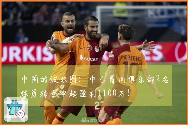 中国的波尔图：中乙青训俱乐部2名球员转会中超盈利1100万！