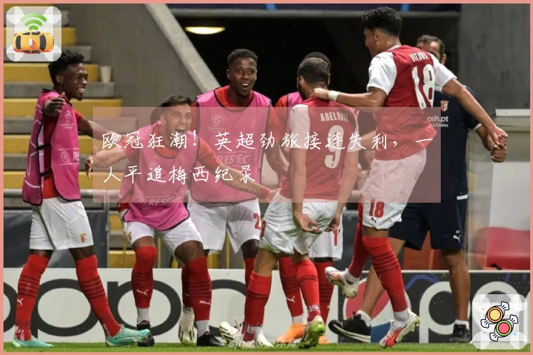 欧冠狂潮！英超劲旅接连失利，一人平追梅西纪录